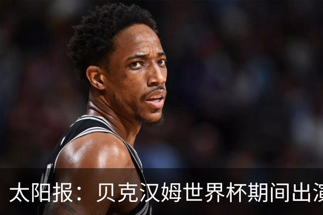 太阳报：贝克汉姆世界杯期间出演一系列广告，赚了1900万英镑
