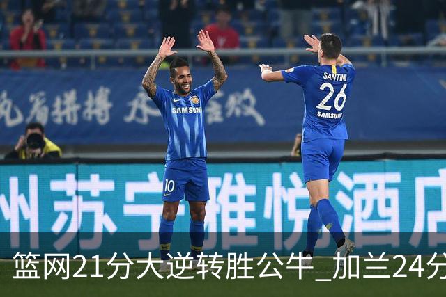 篮网21分大逆转胜公牛 加兰24分骑士险胜猛龙